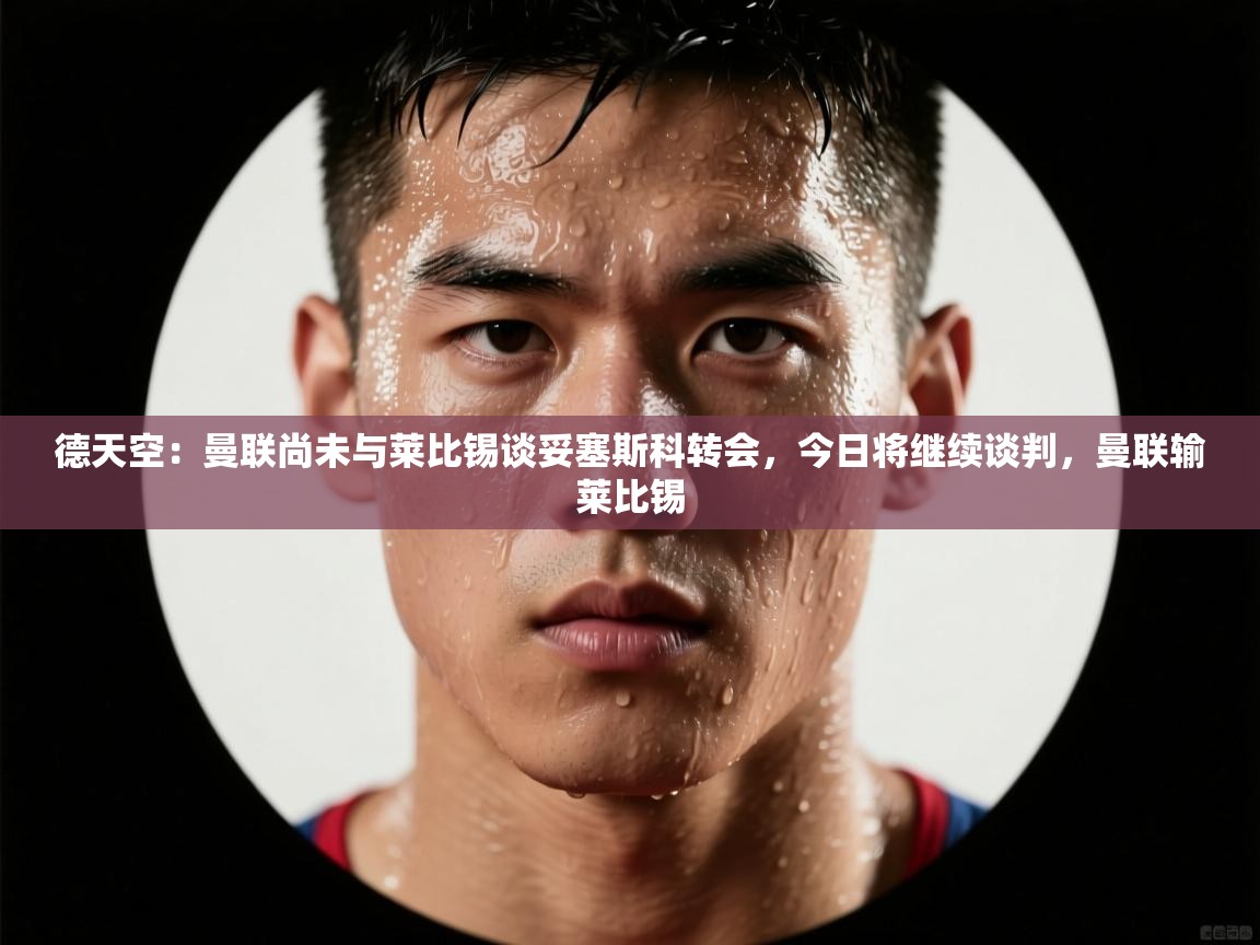 德天空：曼联尚未与莱比锡谈妥塞斯科转会，今日将继续谈判，曼联输莱比锡
