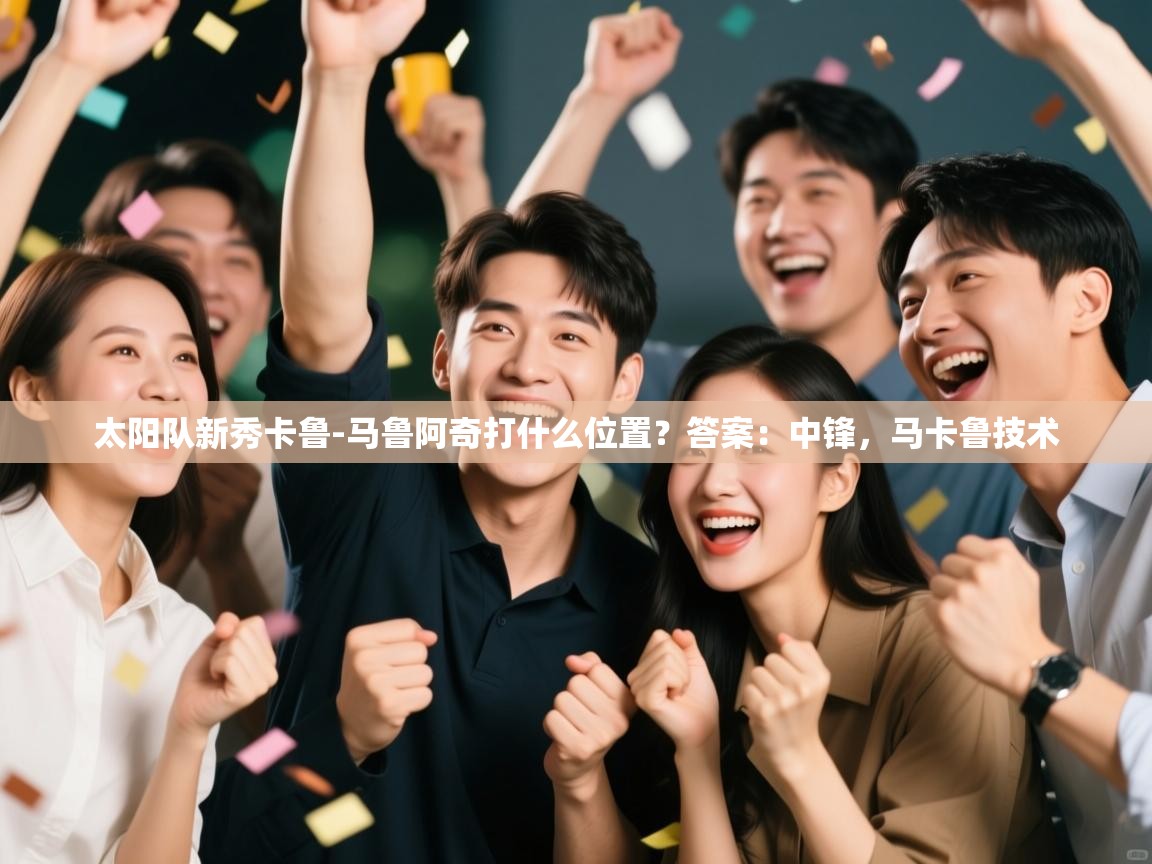 太阳队新秀卡鲁-马鲁阿奇打什么位置？答案：中锋，马卡鲁技术