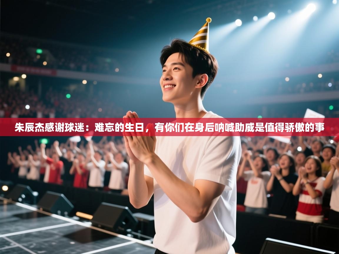 朱辰杰感谢球迷：难忘的生日，有你们在身后呐喊助威是值得骄傲的事