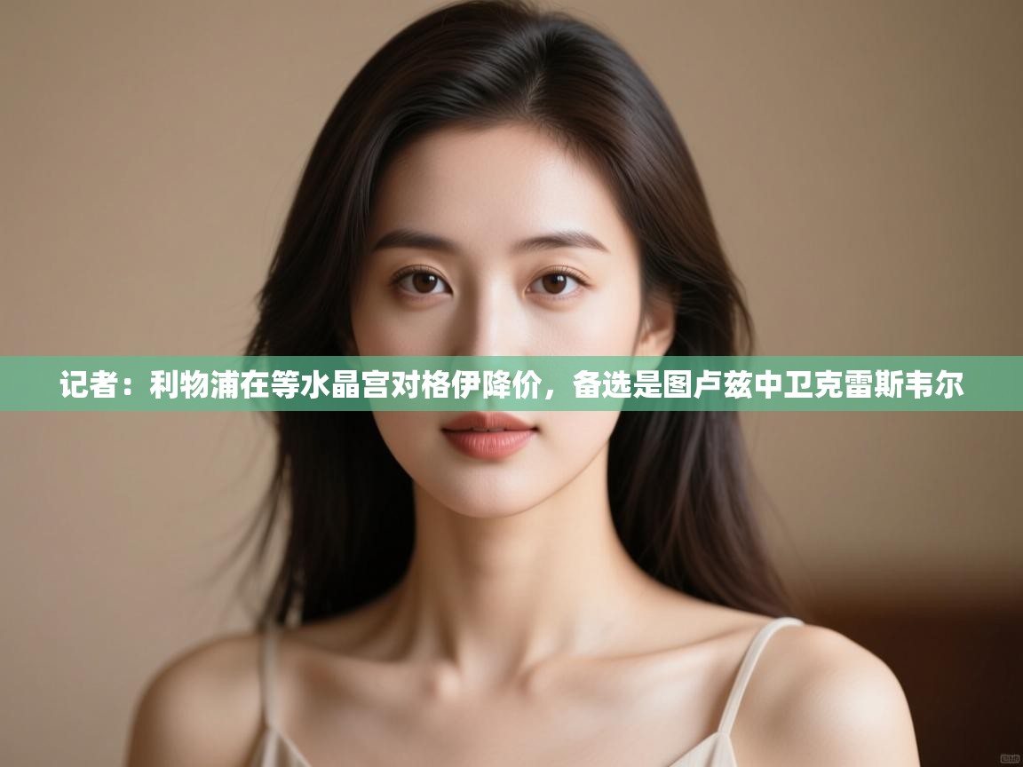 记者：利物浦在等水晶宫对格伊降价，备选是图卢兹中卫克雷斯韦尔