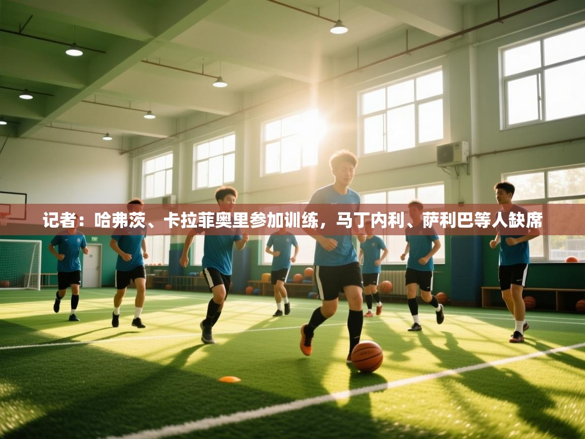 记者：哈弗茨、卡拉菲奥里参加训练，马丁内利、萨利巴等人缺席