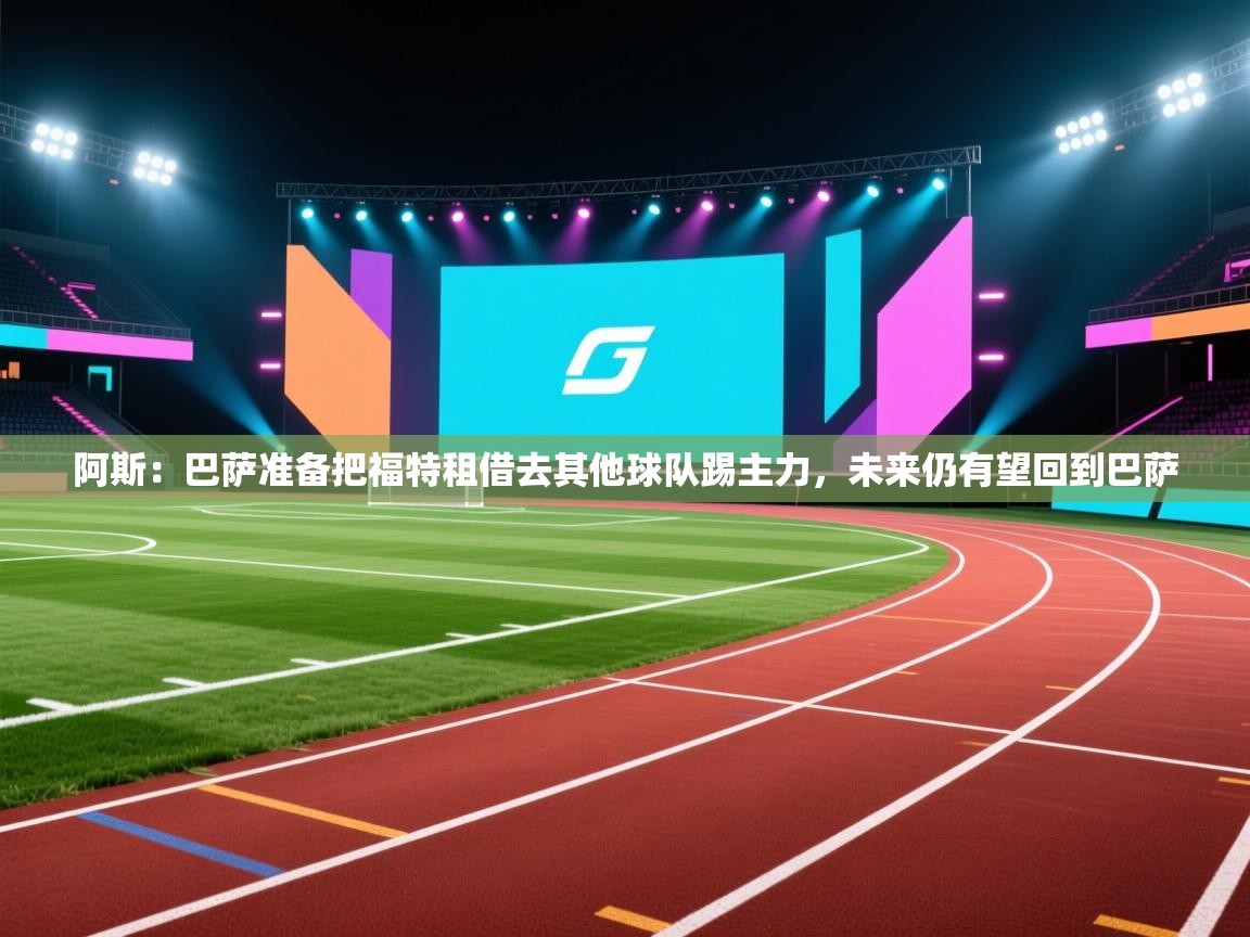 阿斯：巴萨准备把福特租借去其他球队踢主力，未来仍有望回到巴萨