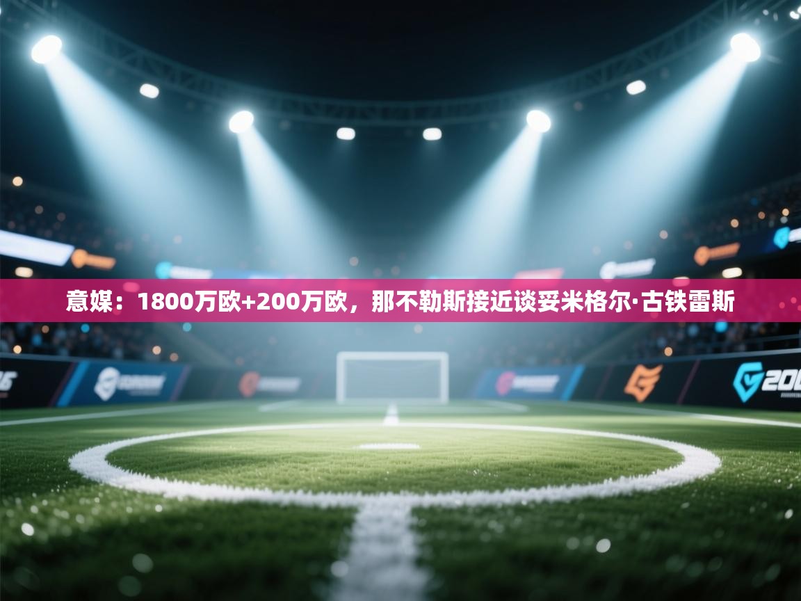 意媒：1800万欧+200万欧，那不勒斯接近谈妥米格尔·古铁雷斯