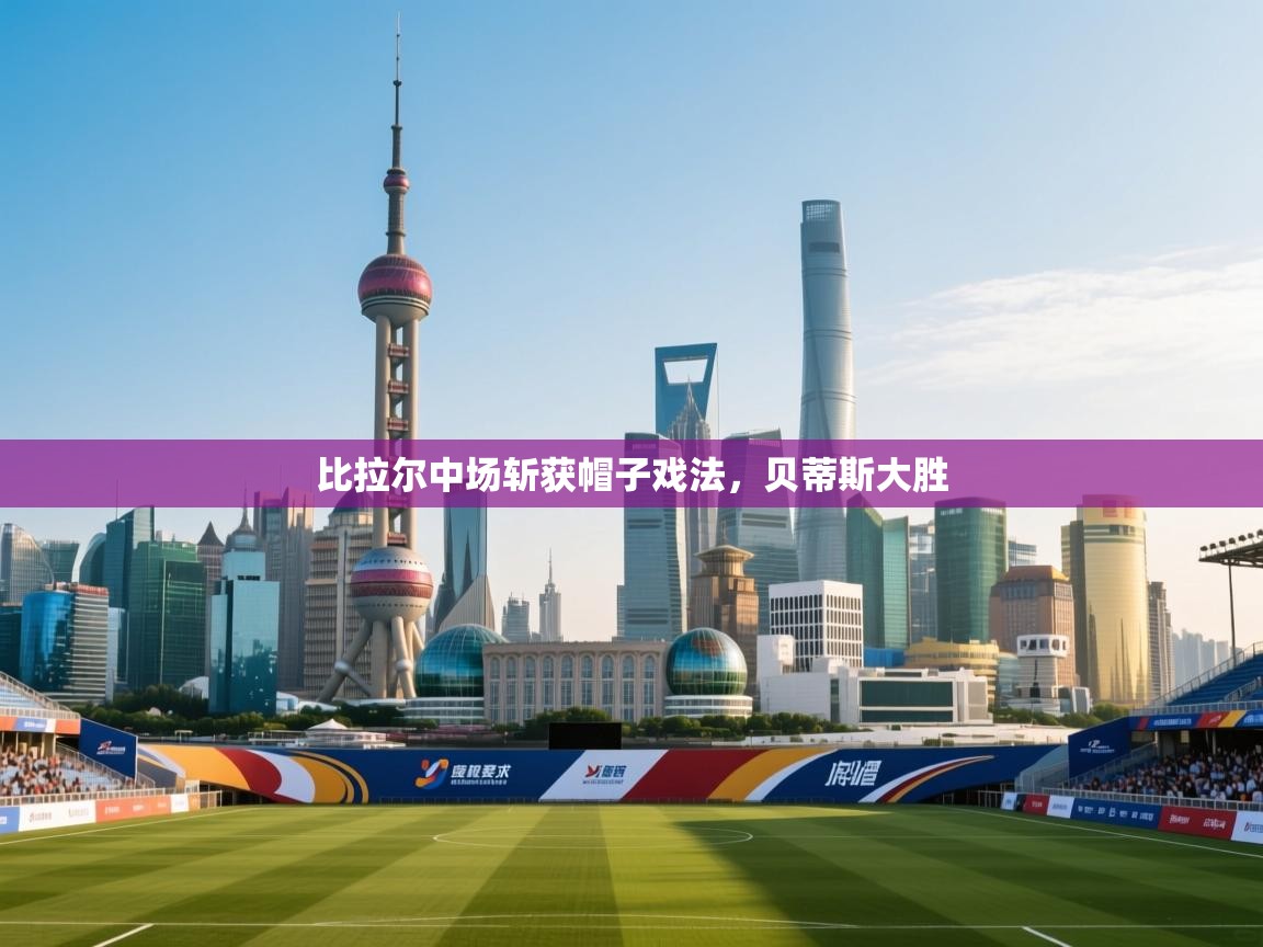 比拉尔中场斩获帽子戏法，贝蒂斯大胜