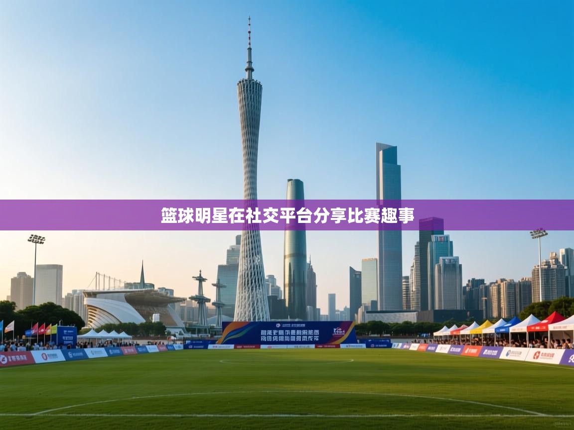 篮球明星在社交平台分享比赛趣事